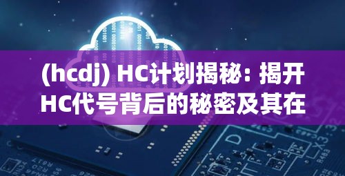 (hcdj) HC计划揭秘: 揭开HC代号背后的秘密及其在全球科技发展中的影响力